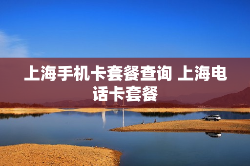 上海手机卡套餐查询 上海电话卡套餐