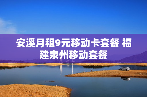 安溪月租9元移动卡套餐 福建泉州移动套餐