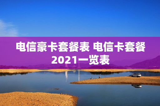 电信豪卡套餐表 电信卡套餐2021一览表