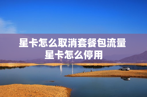 星卡怎么取消套餐包流量 星卡怎么停用