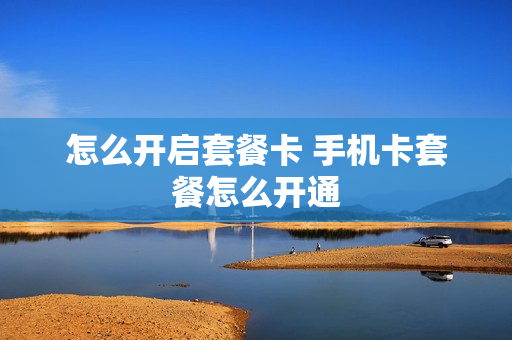 怎么开启套餐卡 手机卡套餐怎么开通