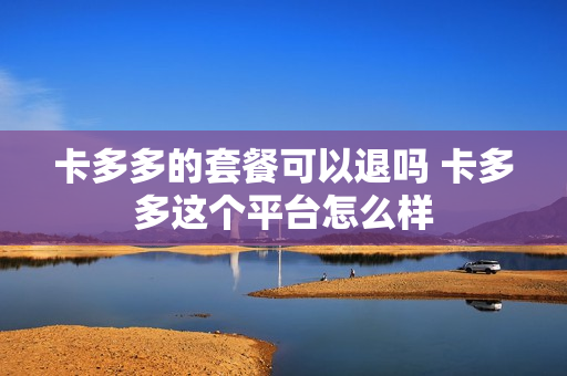 卡多多的套餐可以退吗 卡多多这个平台怎么样