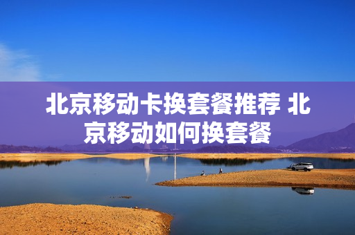 北京移动卡换套餐推荐 北京移动如何换套餐