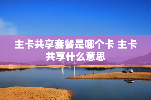 主卡共享套餐是哪个卡 主卡共享什么意思