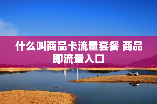 什么叫商品卡流量套餐 商品即流量入口