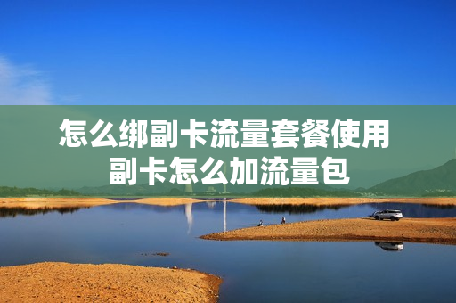 怎么绑副卡流量套餐使用 副卡怎么加流量包