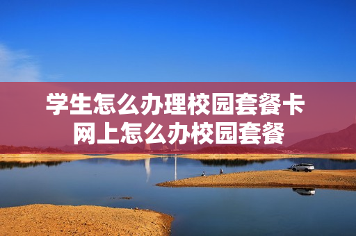 学生怎么办理校园套餐卡 网上怎么办校园套餐