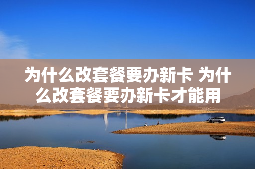 为什么改套餐要办新卡 为什么改套餐要办新卡才能用
