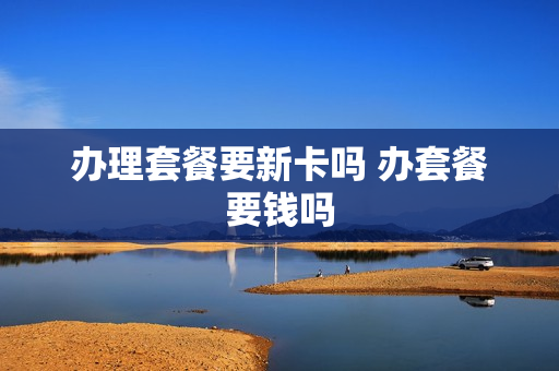 办理套餐要新卡吗 办套餐要钱吗