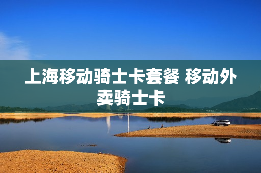 上海移动骑士卡套餐 移动外卖骑士卡