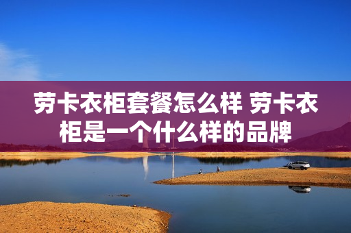 劳卡衣柜套餐怎么样 劳卡衣柜是一个什么样的品牌