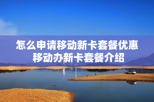 怎么申请移动新卡套餐优惠 移动办新卡套餐介绍