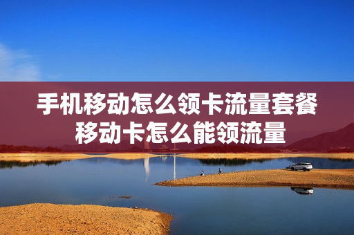 手机移动怎么领卡流量套餐 移动卡怎么能领流量