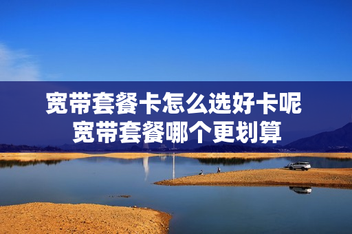 宽带套餐卡怎么选好卡呢 宽带套餐哪个更划算