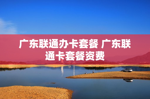 广东联通办卡套餐 广东联通卡套餐资费