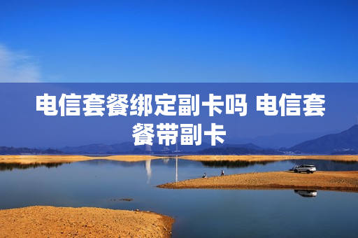 电信套餐绑定副卡吗 电信套餐带副卡