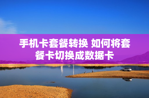 手机卡套餐转换 如何将套餐卡切换成数据卡
