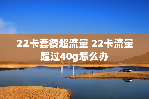 22卡套餐超流量 22卡流量超过40g怎么办