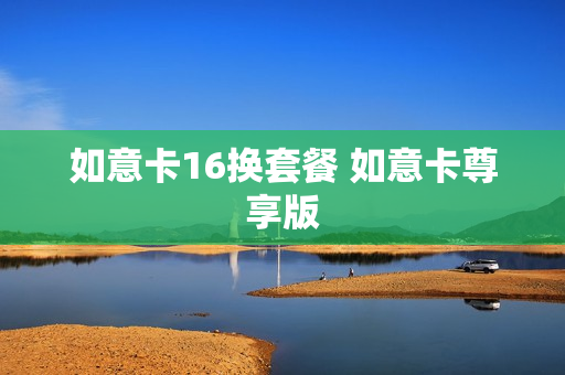 如意卡16换套餐 如意卡尊享版
