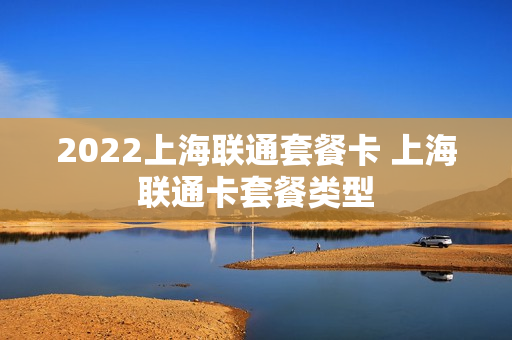 2022上海联通套餐卡 上海联通卡套餐类型