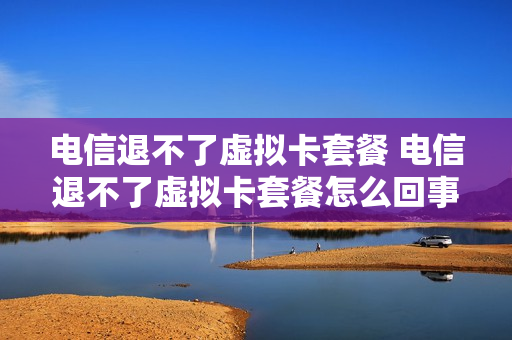 电信退不了虚拟卡套餐 电信退不了虚拟卡套餐怎么回事