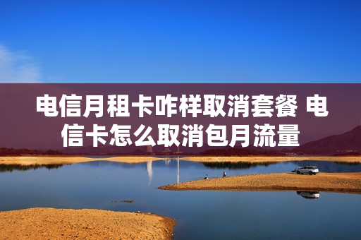 电信月租卡咋样取消套餐 电信卡怎么取消包月流量