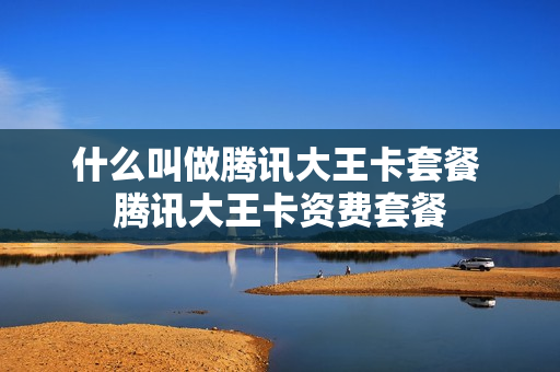 什么叫做腾讯大王卡套餐 腾讯大王卡资费套餐