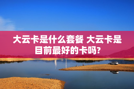 大云卡是什么套餐 大云卡是目前最好的卡吗?