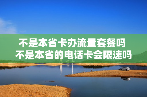 不是本省卡办流量套餐吗 不是本省的电话卡会限速吗
