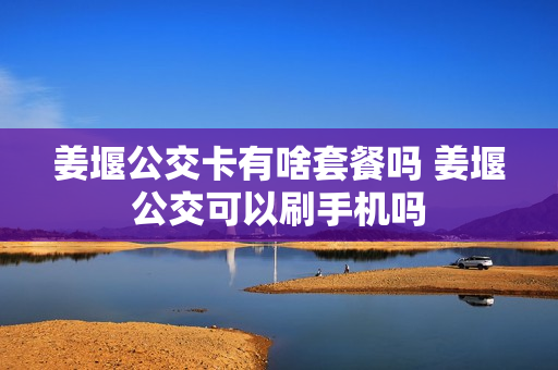 姜堰公交卡有啥套餐吗 姜堰公交可以刷手机吗