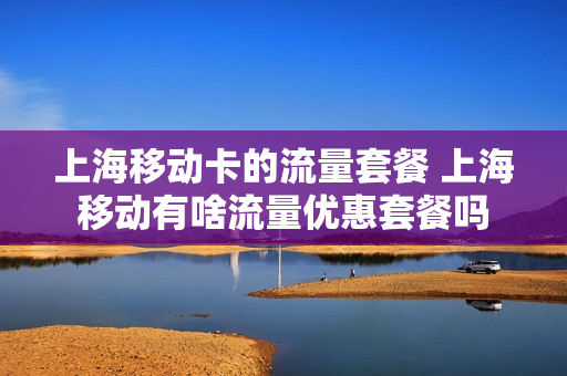 上海移动卡的流量套餐 上海移动有啥流量优惠套餐吗