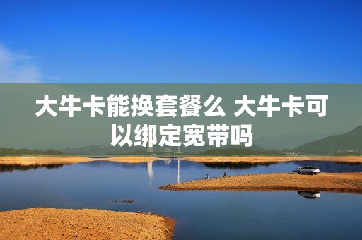 大牛卡能换套餐么 大牛卡可以绑定宽带吗