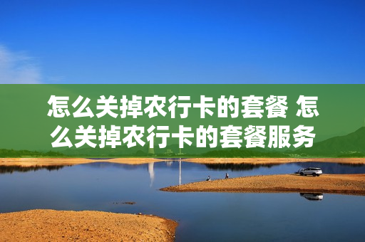 怎么关掉农行卡的套餐 怎么关掉农行卡的套餐服务