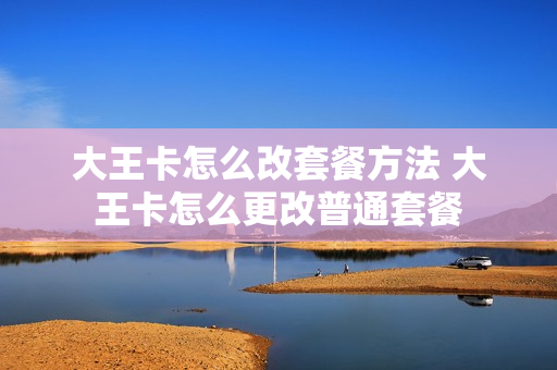 大王卡怎么改套餐方法 大王卡怎么更改普通套餐