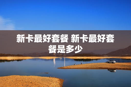 新卡最好套餐 新卡最好套餐是多少