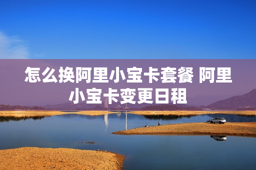 怎么换阿里小宝卡套餐 阿里小宝卡变更日租