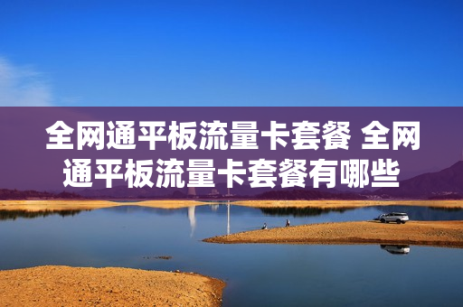全网通平板流量卡套餐 全网通平板流量卡套餐有哪些