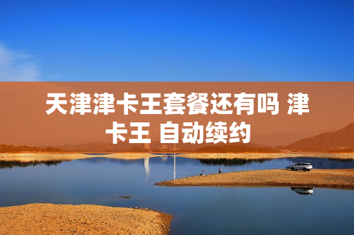 天津津卡王套餐还有吗 津卡王 自动续约