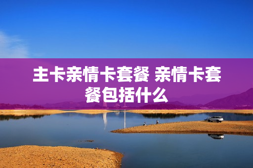 主卡亲情卡套餐 亲情卡套餐包括什么