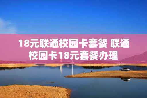 18元联通校园卡套餐 联通校园卡18元套餐办理