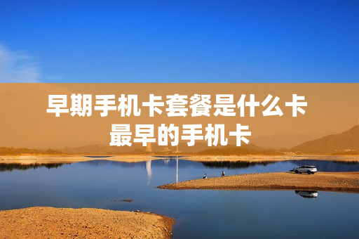 早期手机卡套餐是什么卡 最早的手机卡