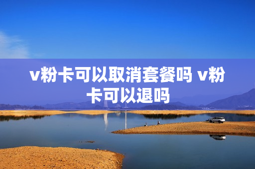 v粉卡可以取消套餐吗 v粉卡可以退吗