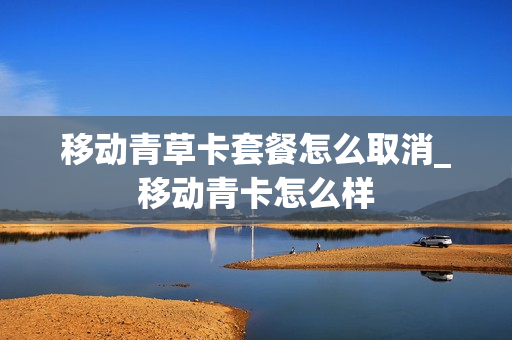 移动青草卡套餐怎么取消_移动青卡怎么样