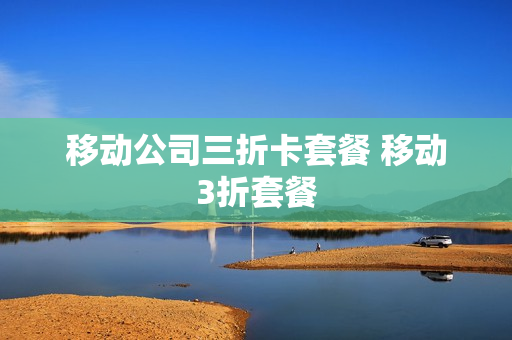 移动公司三折卡套餐 移动3折套餐
