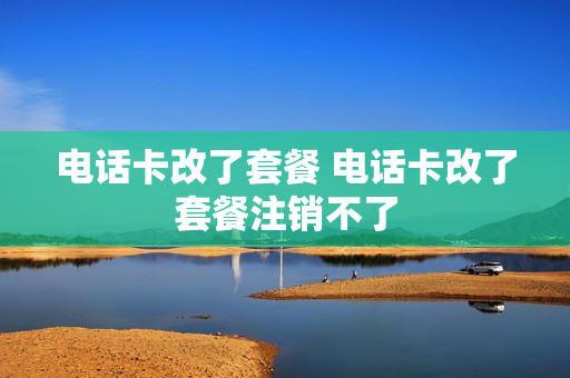 电话卡改了套餐 电话卡改了套餐注销不了