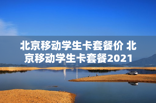 北京移动学生卡套餐价 北京移动学生卡套餐2021