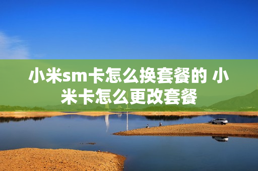 小米sm卡怎么换套餐的 小米卡怎么更改套餐