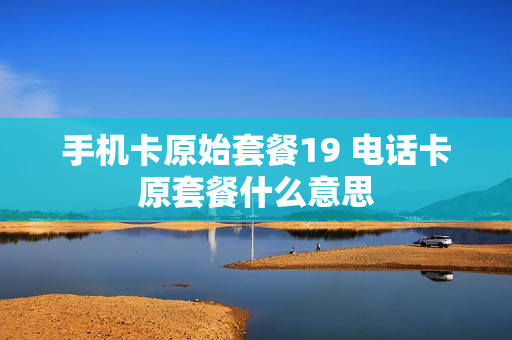 手机卡原始套餐19 电话卡原套餐什么意思
