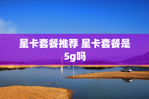 星卡套餐推荐 星卡套餐是5g吗