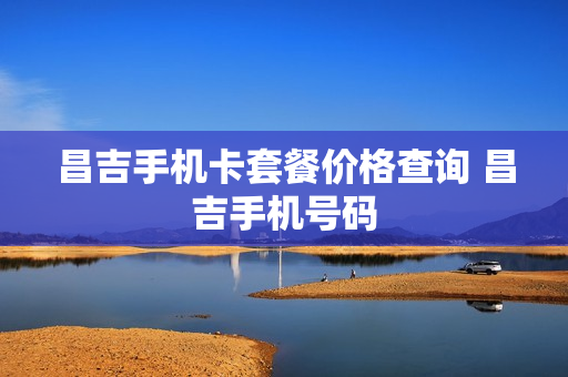 昌吉手机卡套餐价格查询 昌吉手机号码